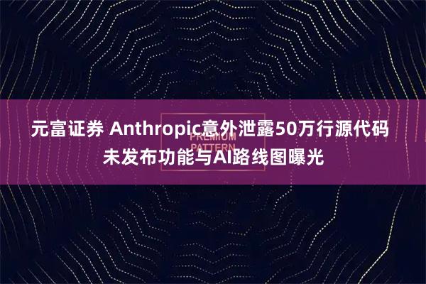 元富证券 Anthropic意外泄露50万行源代码 未发布功能与AI路线图曝光