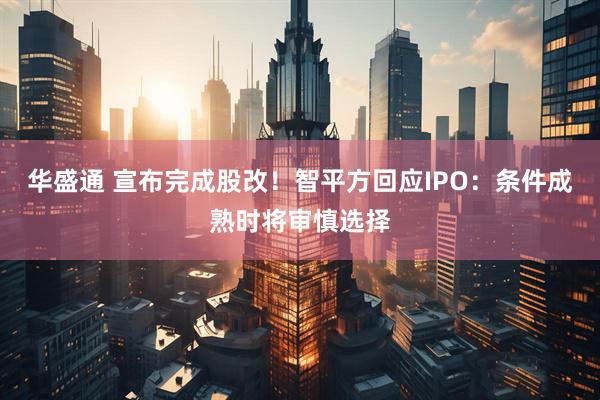 华盛通 宣布完成股改!智平方回应IPO:条件成熟时将审慎选择