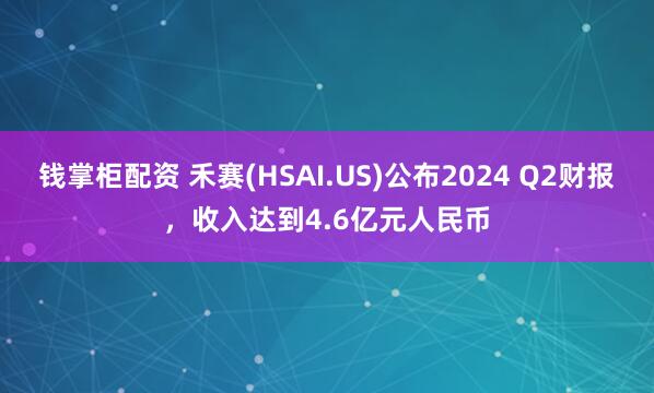 钱掌柜配资 禾赛(HSAI.US)公布2024 Q2财报，收入达到4.6亿元人民币