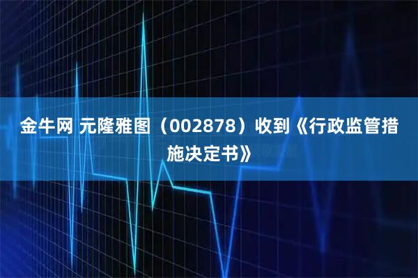 金牛网 元隆雅图(002878)收到《行政监管措施决定书》